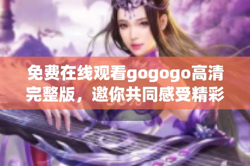 免费在线观看gogogo高清完整版，邀你共同感受精彩内容