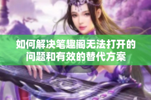 如何解决笔趣阁无法打开的问题和有效的替代方案