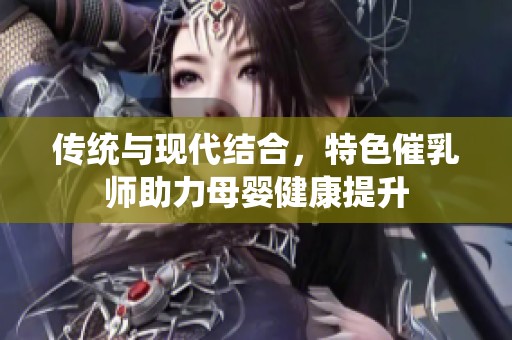 传统与现代结合，特色催乳师助力母婴健康提升