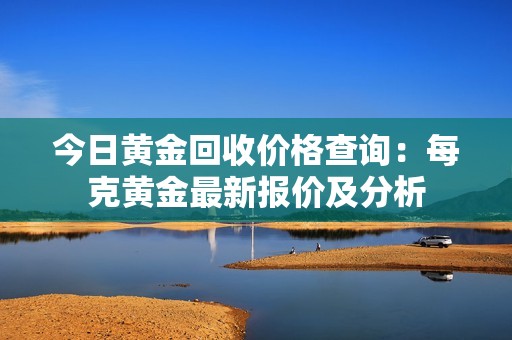 今日黄金回收价格查询：每克黄金最新报价及分析