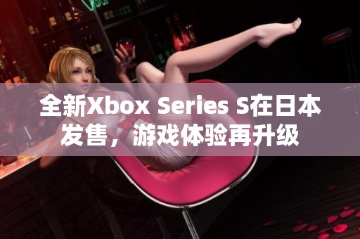 全新Xbox Series S在日本发售，游戏体验再升级