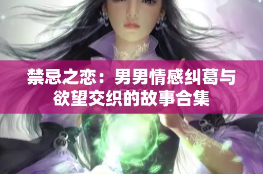 禁忌之恋：男男情感纠葛与欲望交织的故事合集