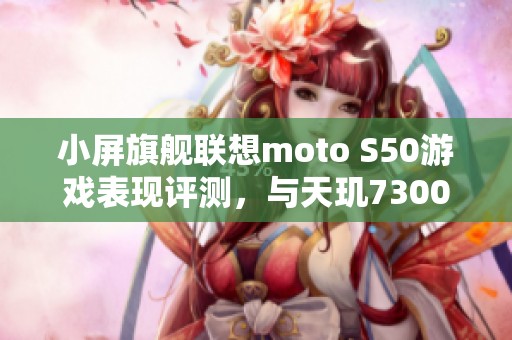 小屏旗舰联想moto S50游戏表现评测，与天玑7300对比分析