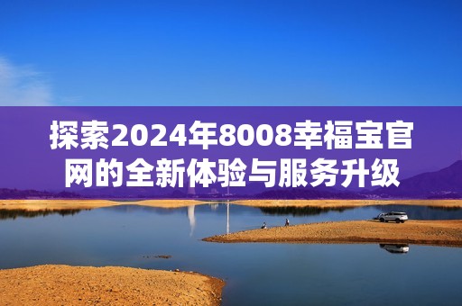 探索2024年8008幸福宝官网的全新体验与服务升级