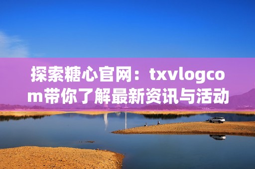 探索糖心官网：txvlogcom带你了解最新资讯与活动