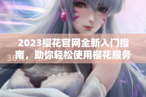 2023樱花官网全新入门指南，助你轻松使用樱花服务