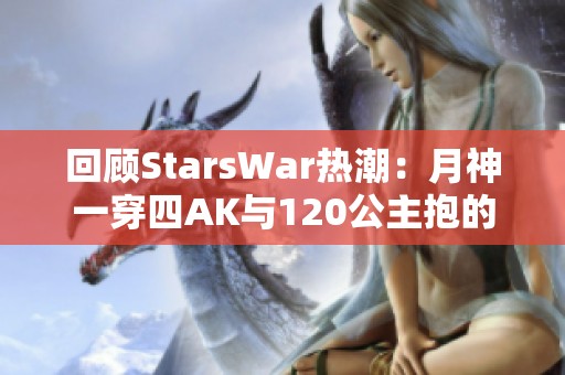 回顾StarsWar热潮：月神一穿四AK与120公主抱的经典瞬间