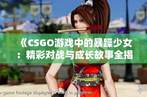 《CSGO游戏中的暴躁少女：精彩对战与成长故事全揭秘》