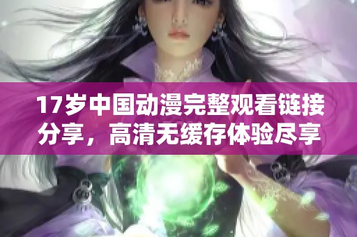 17岁中国动漫完整观看链接分享，高清无缓存体验尽享