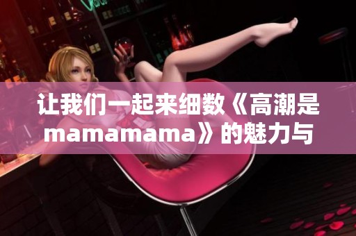 让我们一起来细数《高潮是mamamama》的魅力与动人旋律