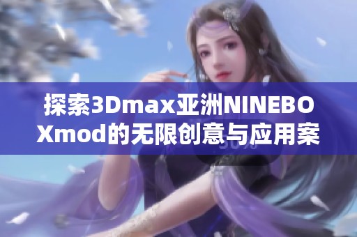 探索3Dmax亚洲NINEBOXmod的无限创意与应用案例分享