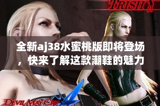 全新aj38水蜜桃版即将登场，快来了解这款潮鞋的魅力所在