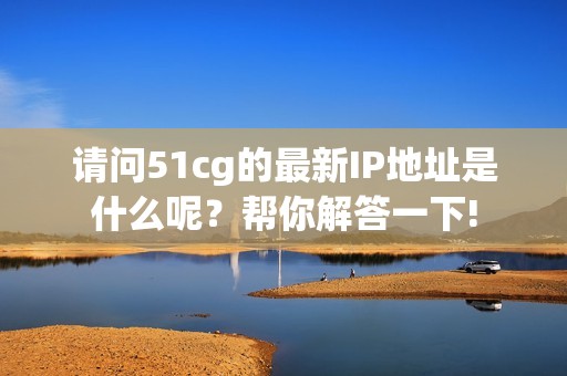 请问51cg的最新IP地址是什么呢？帮你解答一下!