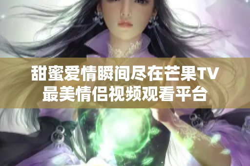 甜蜜爱情瞬间尽在芒果TV最美情侣视频观看平台