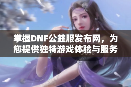 掌握DNF公益服发布网，为您提供独特游戏体验与服务