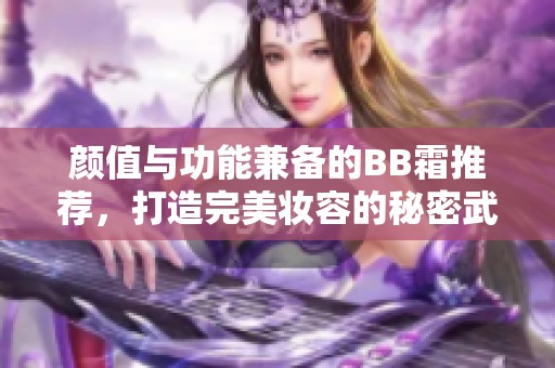 颜值与功能兼备的BB霜推荐，打造完美妆容的秘密武器