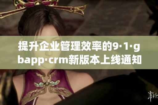 提升企业管理效率的9·1·gbapp·crm新版本上线通知