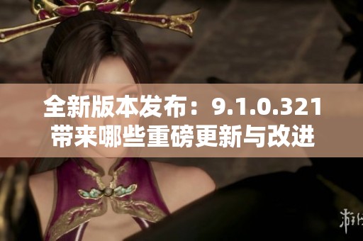 全新版本发布：9.1.0.321带来哪些重磅更新与改进