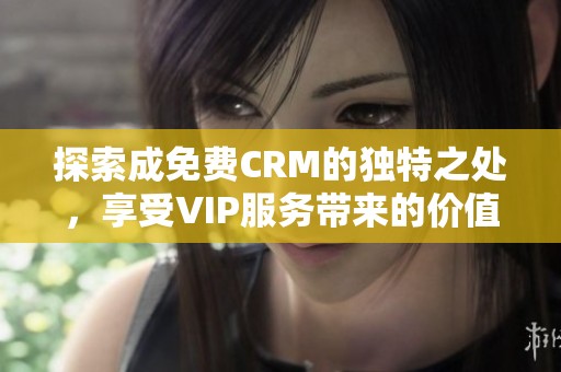 探索成免费CRM的独特之处，享受VIP服务带来的价值