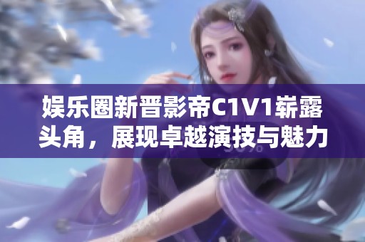 娱乐圈新晋影帝C1V1崭露头角，展现卓越演技与魅力