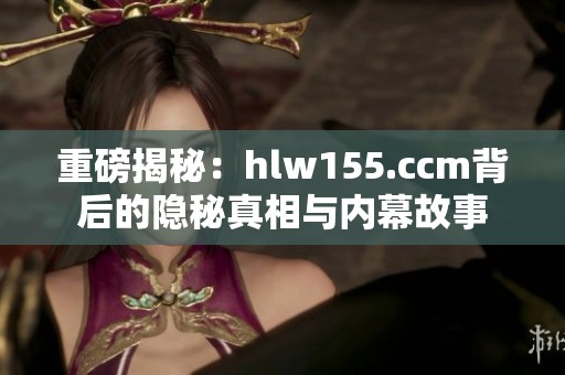 重磅揭秘：hlw155.ccm背后的隐秘真相与内幕故事