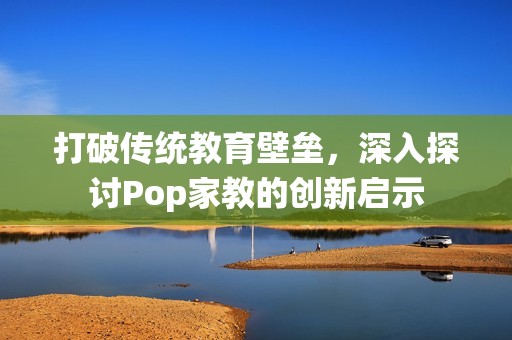 打破传统教育壁垒，深入探讨Pop家教的创新启示