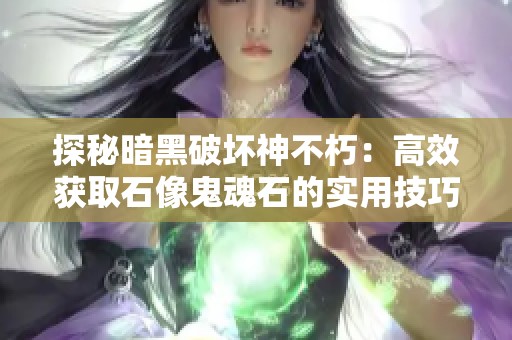 探秘暗黑破坏神不朽：高效获取石像鬼魂石的实用技巧与攻略