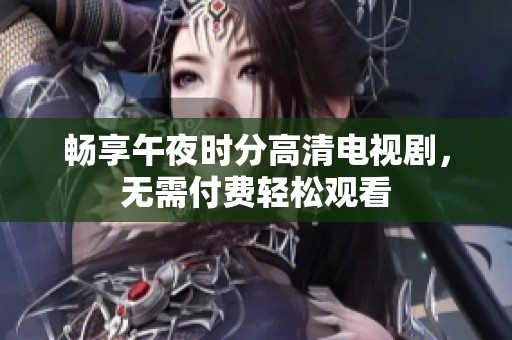 畅享午夜时分高清电视剧，无需付费轻松观看