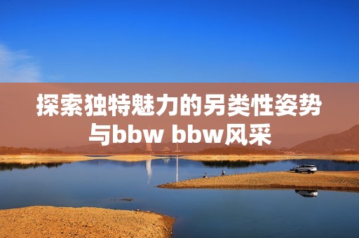 探索独特魅力的另类性姿势与bbw bbw风采