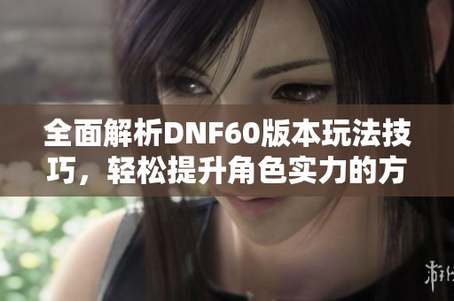 全面解析DNF60版本玩法技巧，轻松提升角色实力的方法