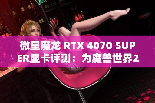 微星魔龙 RTX 4070 SUPER显卡评测：为魔兽世界20周年再添辉煌