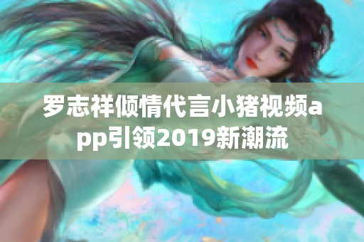 罗志祥倾情代言小猪视频app引领2019新潮流