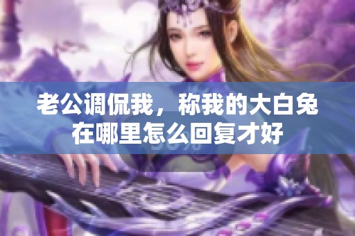 老公调侃我，称我的大白兔在哪里怎么回复才好