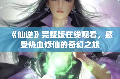 《仙逆》完整版在线观看，感受热血修仙的奇幻之旅