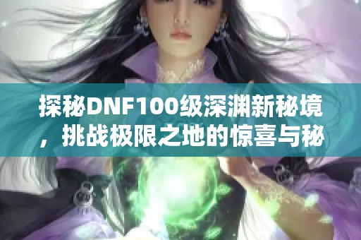 探秘DNF100级深渊新秘境，挑战极限之地的惊喜与秘诀！