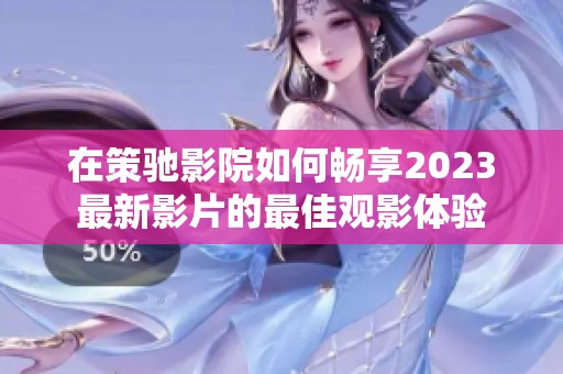 在策驰影院如何畅享2023最新影片的最佳观影体验