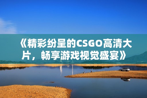 《精彩纷呈的CSGO高清大片，畅享游戏视觉盛宴》