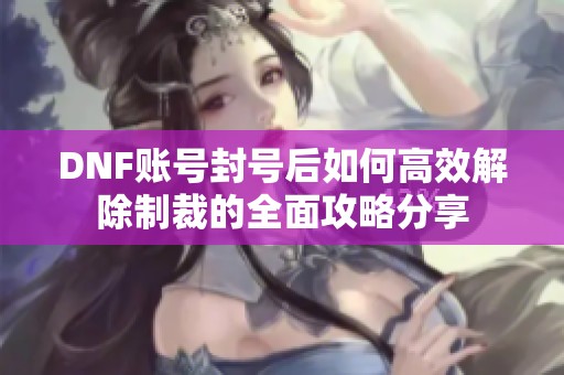 DNF账号封号后如何高效解除制裁的全面攻略分享