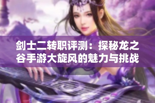 剑士二转职评测：探秘龙之谷手游大旋风的魅力与挑战