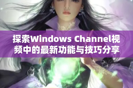 探索Windows Channel视频中的最新功能与技巧分享