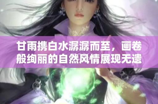 甘雨携白水潺潺而至，画卷般绚丽的自然风情展现无遗