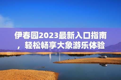 伊春园2023最新入口指南，轻松畅享大象游乐体验