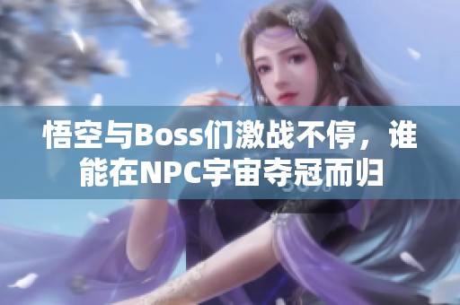 悟空与Boss们激战不停，谁能在NPC宇宙夺冠而归