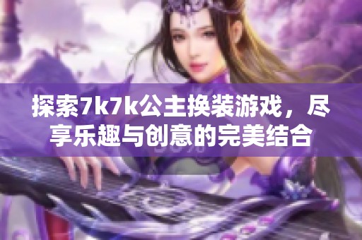 探索7k7k公主换装游戏，尽享乐趣与创意的完美结合