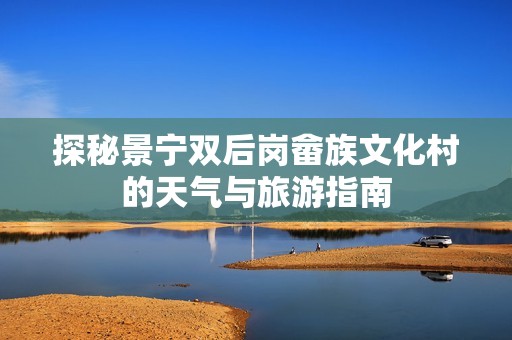 探秘景宁双后岗畲族文化村的天气与旅游指南