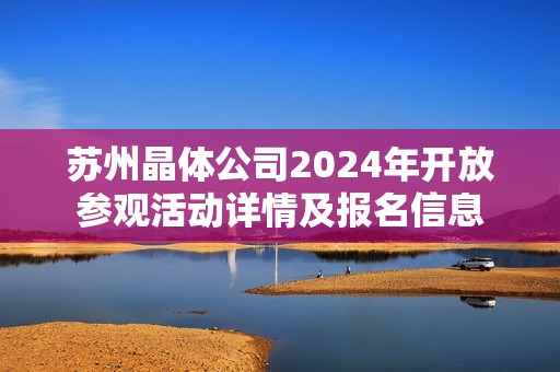 苏州晶体公司2024年开放参观活动详情及报名信息