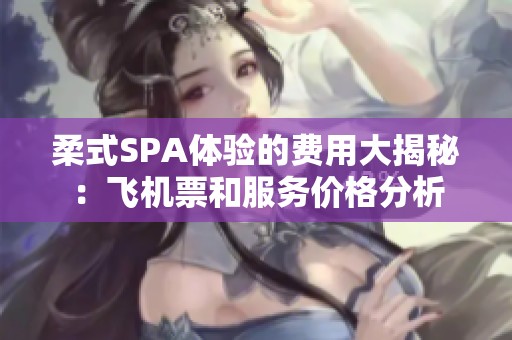 柔式SPA体验的费用大揭秘：飞机票和服务价格分析