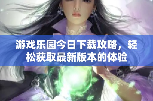 游戏乐园今日下载攻略，轻松获取最新版本的体验