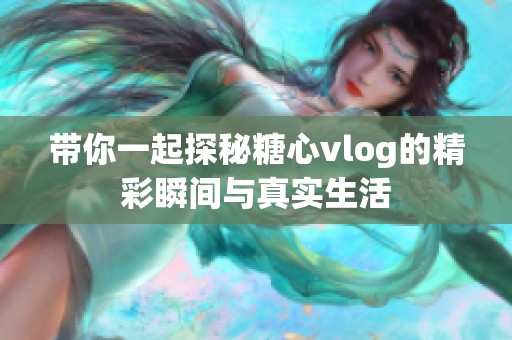 带你一起探秘糖心vlog的精彩瞬间与真实生活