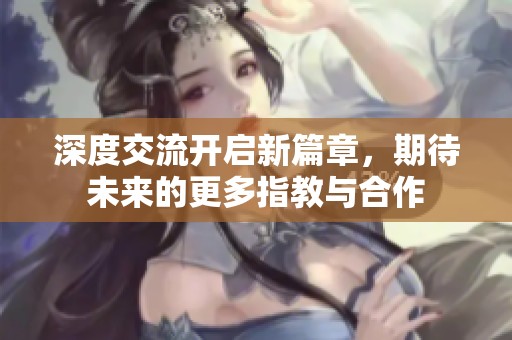 深度交流开启新篇章，期待未来的更多指教与合作